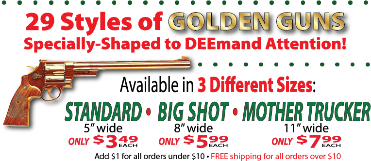 '29 Styles of Golden Guns Specially-Shaped to DEEmand Attention! Available in 3 Different Sizes: Standard - 5-inch wide, only $3.49 each; Big Shot - 8-inch wide, only $5.99 each; Mother Trucker - 11-inch wide, only $7.99; Add $1 for all orders under $10 - FREE shipping for all orders over $10;' besides a Smith & Wesson